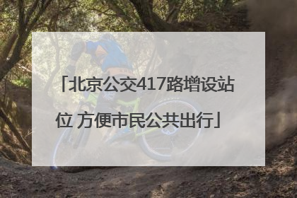 北京公交417路增设站位 方便市民公共出行