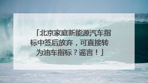 北京家庭新能源汽车指标中签后放弃，可直接转为油车指标？谣言！