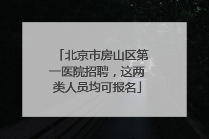 北京市房山区第一医院招聘，这两类人员均可报名