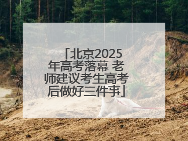 北京2025年高考落幕 老师建议考生高考后做好三件事