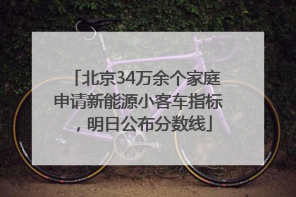 北京34万余个家庭申请新能源小客车指标，明日公布分数线