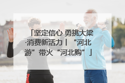 坚定信心 勇挑大梁·消费新活力丨“河北游”带火“河北购”