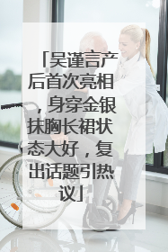 吴谨言产后首次亮相，身穿金银抹胸长裙状态大好，复出话题引热议