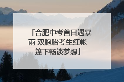 合肥中考首日遇暴雨 双胞胎考生红帐篷下畅谈梦想