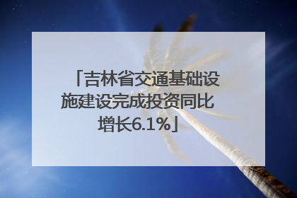 吉林省交通基础设施建设完成投资同比增长6.1%