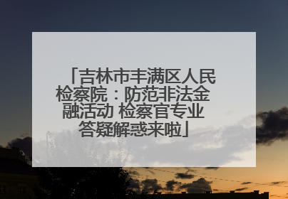 吉林市丰满区人民检察院：防范非法金融活动 检察官专业答疑解惑来啦
