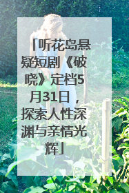 听花岛悬疑短剧《破晓》定档5月31日，探索人性深渊与亲情光辉