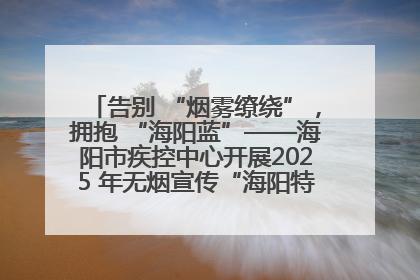 告别 “烟雾缭绕”，拥抱 “海阳蓝”——海阳市疾控中心开展2025 年无烟宣传“海阳特色”实践记录