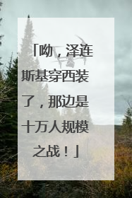 呦，泽连斯基穿西装了，那边是十万人规模之战！
