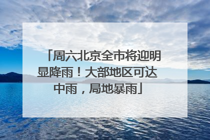 周六北京全市将迎明显降雨！大部地区可达中雨，局地暴雨