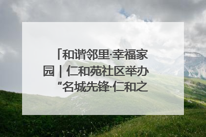 和谐邻里·幸福家园｜仁和苑社区举办“名城先锋·仁和之家”文明实践活动