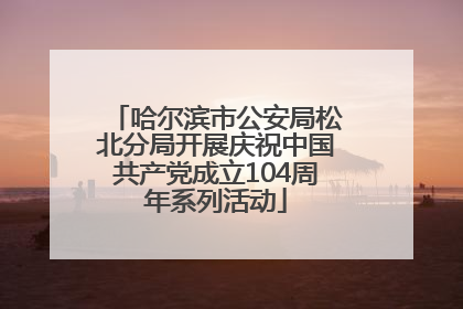 哈尔滨市公安局松北分局开展庆祝中国共产党成立104周年系列活动