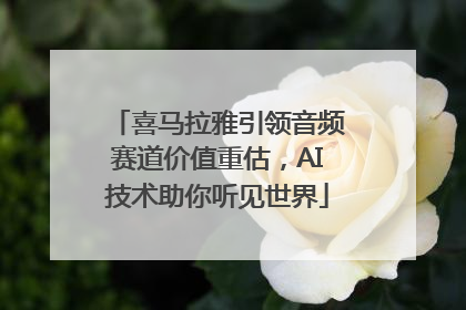 喜马拉雅引领音频赛道价值重估，AI技术助你听见世界