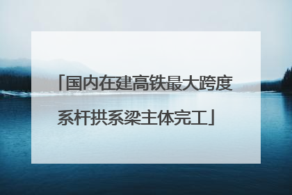 国内在建高铁最大跨度系杆拱系梁主体完工