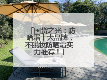 国货之光：防晒霜十大品牌，不脱妆防晒霜实力推荐！