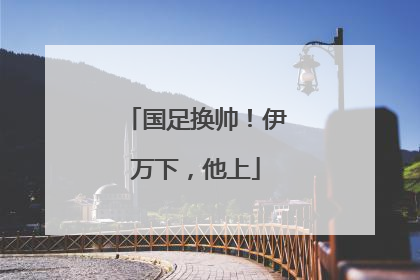 国足换帅！伊万下，他上