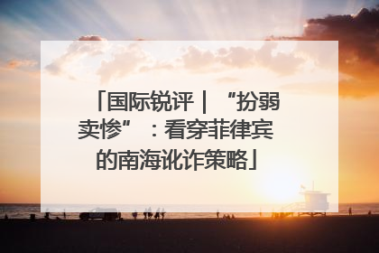 国际锐评｜“扮弱卖惨”：看穿菲律宾的南海讹诈策略