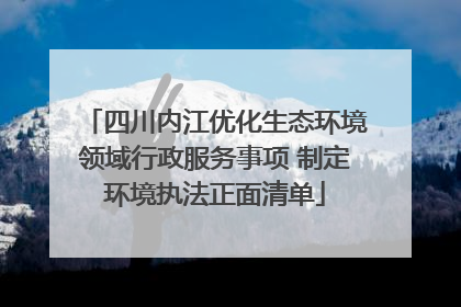 四川内江优化生态环境领域行政服务事项 制定环境执法正面清单