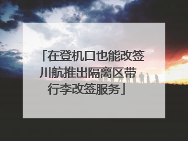 在登机口也能改签 川航推出隔离区带行李改签服务
