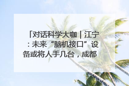 对话科学大咖｜江宁：未来“脑机接口”设备或将人手几台，成都有明确的技术优势