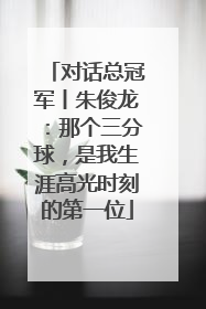 对话总冠军丨朱俊龙：那个三分球，是我生涯高光时刻的第一位