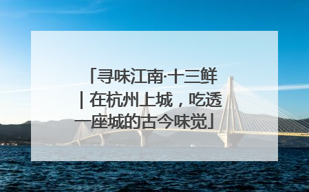 寻味江南·十三鲜｜在杭州上城，吃透一座城的古今味觉