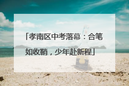 孝南区中考落幕：合笔如收鞘，少年赴新程