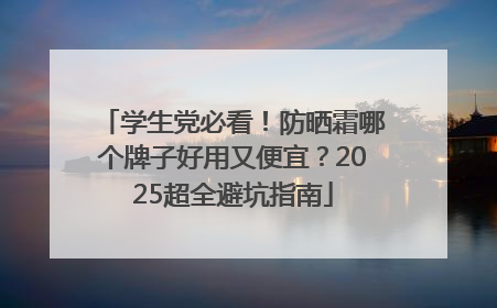 学生党必看！防晒霜哪个牌子好用又便宜？2025超全避坑指南