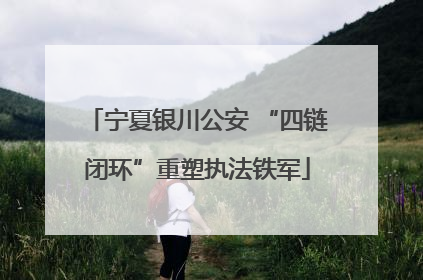宁夏银川公安 “四链闭环”重塑执法铁军