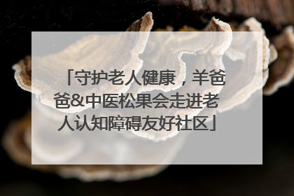 守护老人健康，羊爸爸&中医松果会走进老人认知障碍友好社区