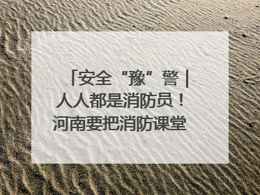 安全“豫”警｜人人都是消防员！河南要把消防课堂搬进社区第一线