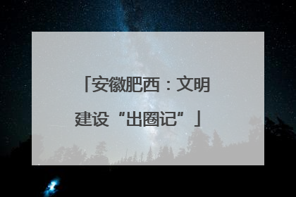 安徽肥西：文明建设“出圈记”