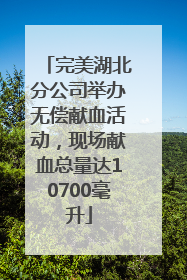 完美湖北分公司举办无偿献血活动，现场献血总量达10700毫升