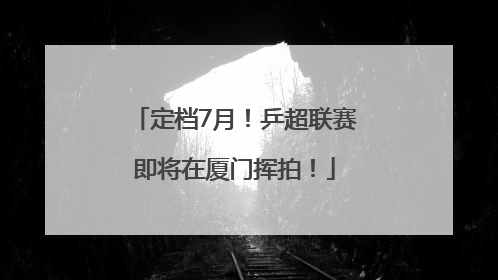定档7月！乒超联赛即将在厦门挥拍！