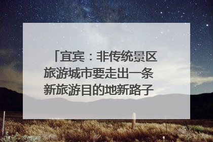 宜宾：非传统景区旅游城市要走出一条新旅游目的地新路子｜话锦绣·说安逸