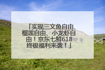 实现三文鱼自由、榴莲自由、小龙虾自由！京东七鲜618终极福利来袭！