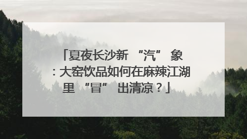夏夜长沙新 “汽” 象：大窑饮品如何在麻辣江湖里 “冒” 出清凉？