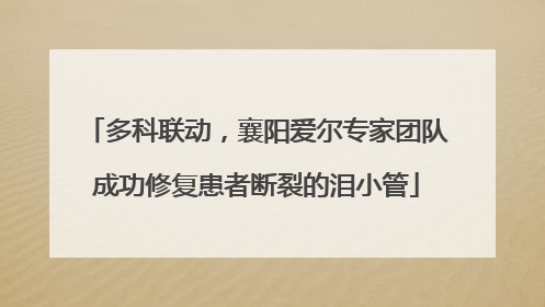 多科联动，襄阳爱尔专家团队成功修复患者断裂的泪小管