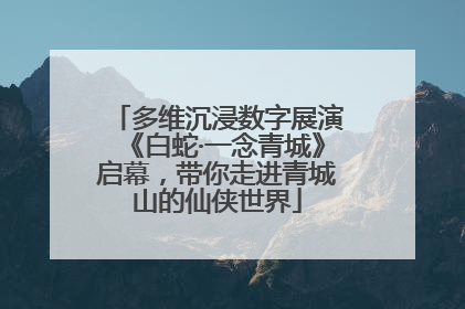 多维沉浸数字展演《白蛇·一念青城》启幕，带你走进青城山的仙侠世界