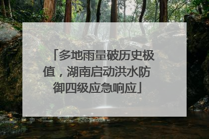 多地雨量破历史极值，湖南启动洪水防御四级应急响应