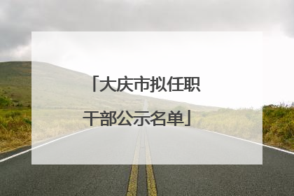 大庆市拟任职干部公示名单