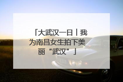 大武汉一日︱我为南昌女生拍下美丽“武汉”
