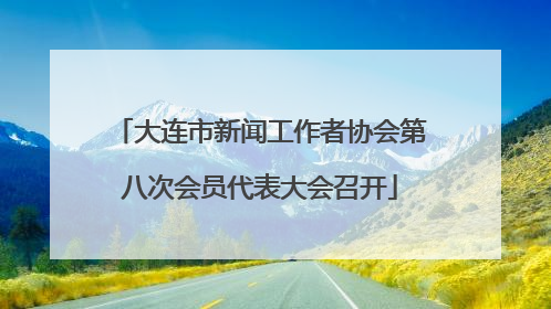 大连市新闻工作者协会第八次会员代表大会召开