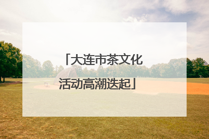 大连市茶文化活动高潮迭起