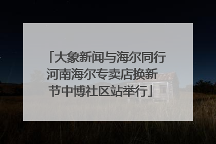 大象新闻与海尔同行 河南海尔专卖店换新节中博社区站举行