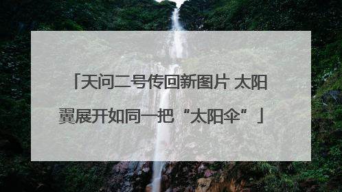 天问二号传回新图片 太阳翼展开如同一把“太阳伞”