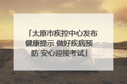 太原市疾控中心发布健康提示 做好疾病预防 安心迎接考试