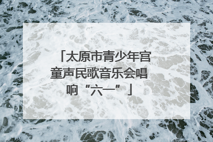 太原市青少年宫童声民歌音乐会唱响“六一”