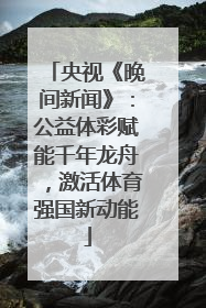 央视《晚间新闻》：公益体彩赋能千年龙舟，激活体育强国新动能