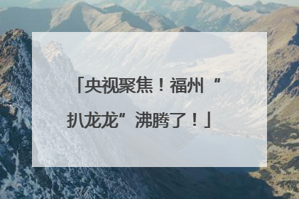 央视聚焦！福州“扒龙龙”沸腾了！